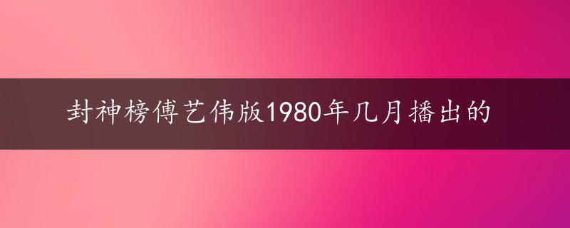 封神榜傅艺伟版1980年几月播出的