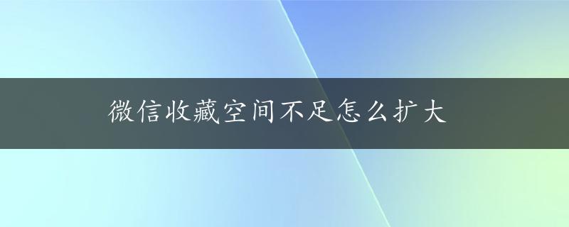 微信收藏空间不足怎么扩大