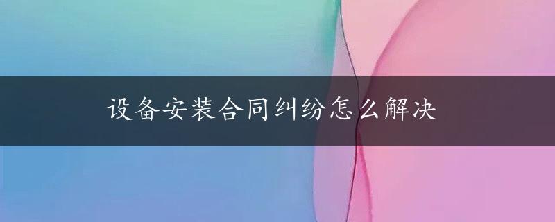 设备安装合同纠纷怎么解决