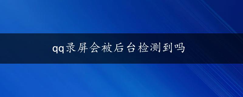 qq录屏会被后台检测到吗