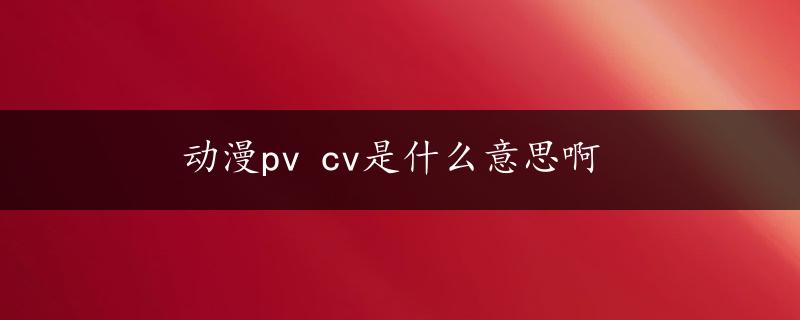 动漫pv cv是什么意思啊