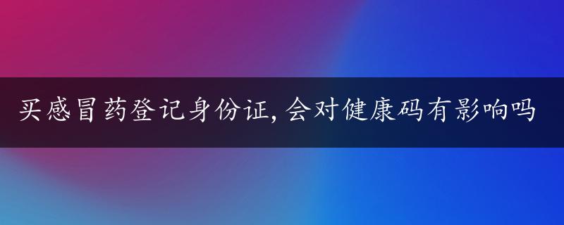 买感冒药登记身份证,会对健康码有影响吗