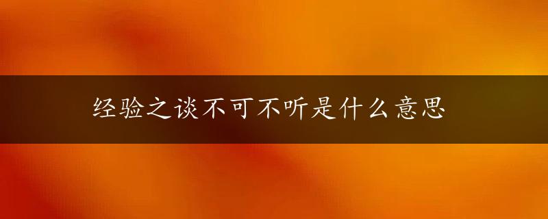 经验之谈不可不听是什么意思