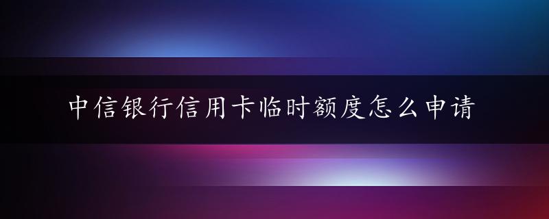 中信银行信用卡临时额度怎么申请