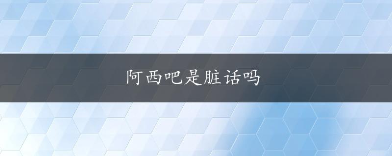 阿西吧是脏话吗