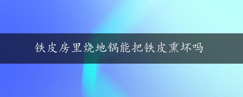 铁皮房里烧地锅能把铁皮熏坏吗