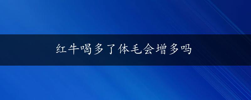 红牛喝多了体毛会增多吗