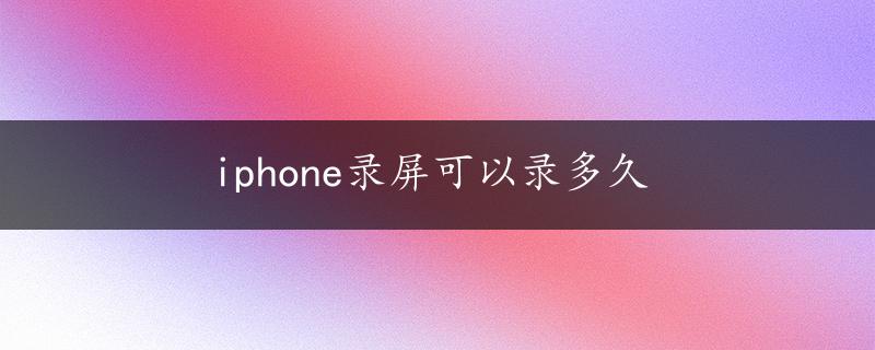 iphone录屏可以录多久