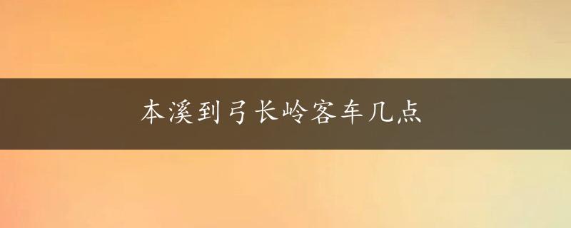 本溪到弓长岭客车几点