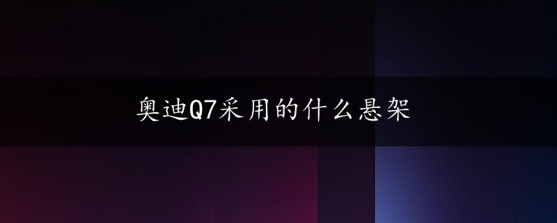 奥迪Q7采用的什么悬架