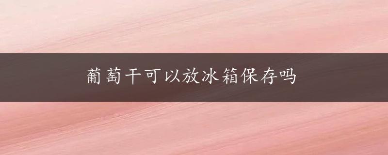 葡萄干可以放冰箱保存吗