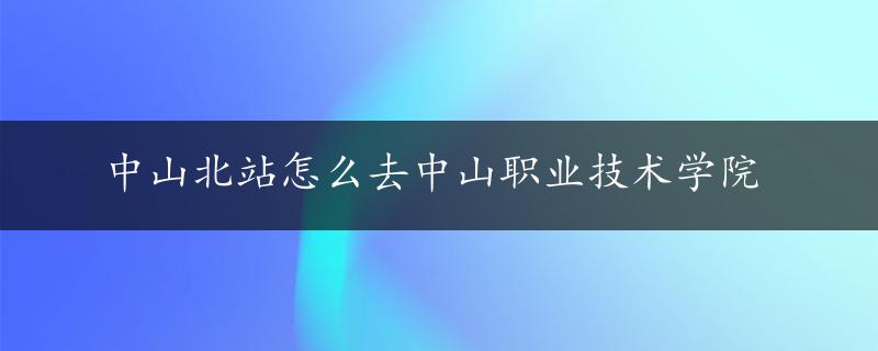 中山北站怎么去中山职业技术学院