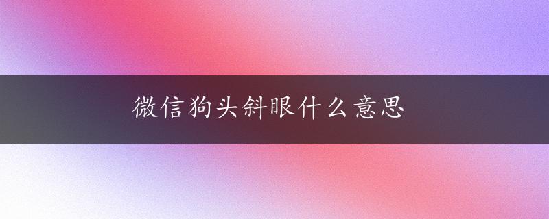 微信狗头斜眼什么意思