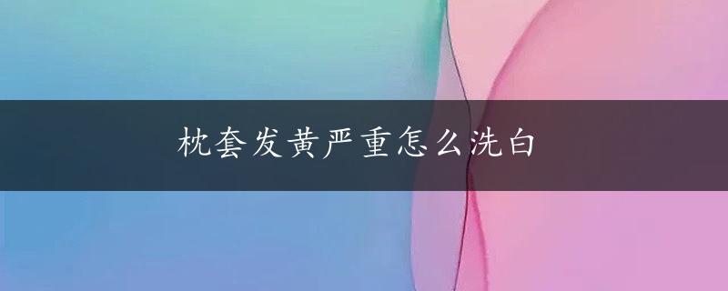 枕套发黄严重怎么洗白