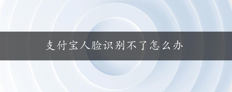 支付宝人脸识别不了怎么办