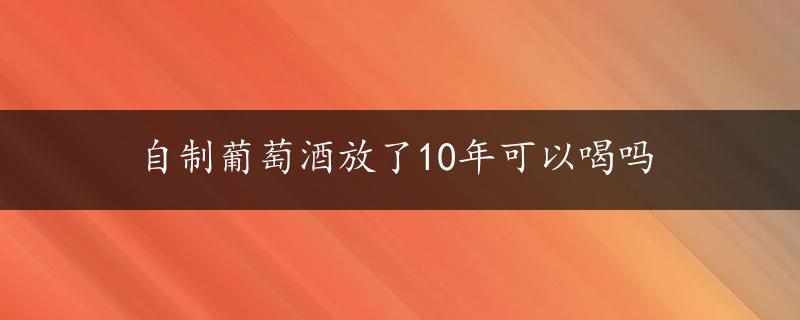 自制葡萄酒放了10年可以喝吗