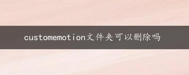 customemotion文件夹可以删除吗