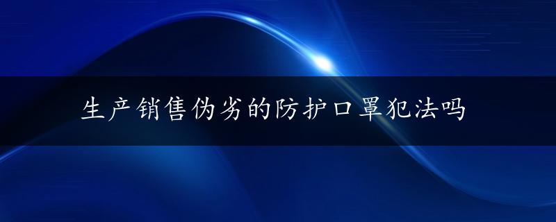 生产销售伪劣的防护口罩犯法吗