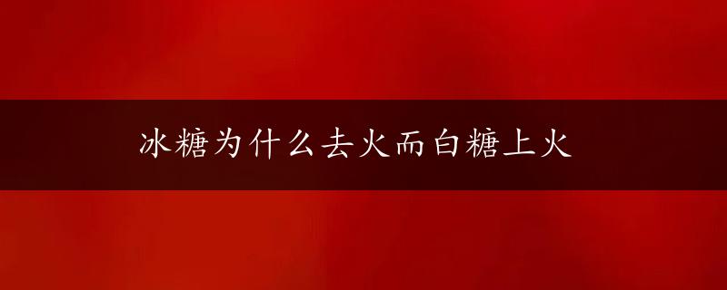 冰糖为什么去火而白糖上火