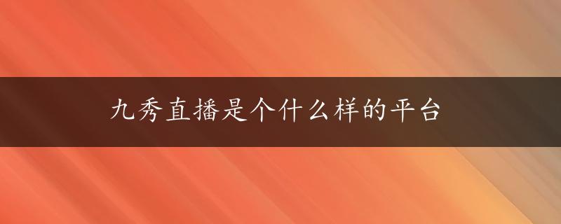 九秀直播是个什么样的平台