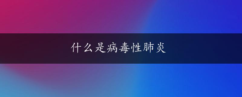 什么是病毒性肺炎