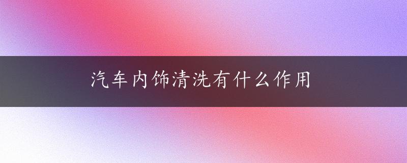 汽车内饰清洗有什么作用