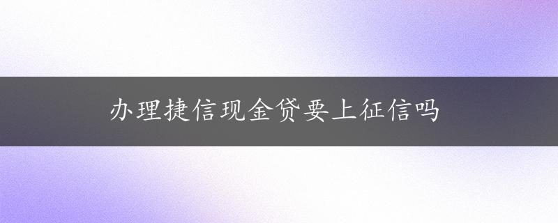 办理捷信现金贷要上征信吗