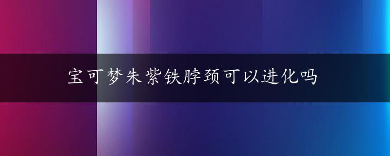 宝可梦朱紫铁脖颈可以进化吗