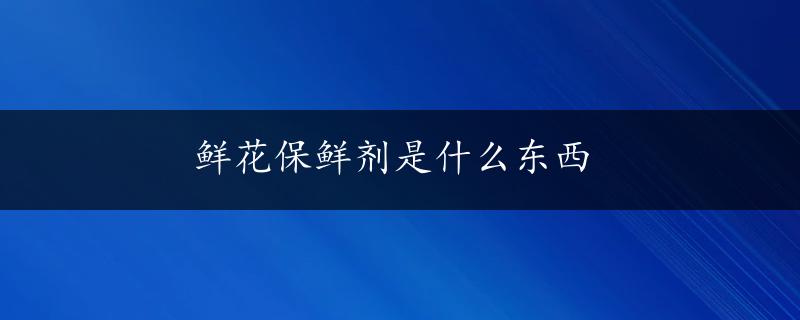 鲜花保鲜剂是什么东西