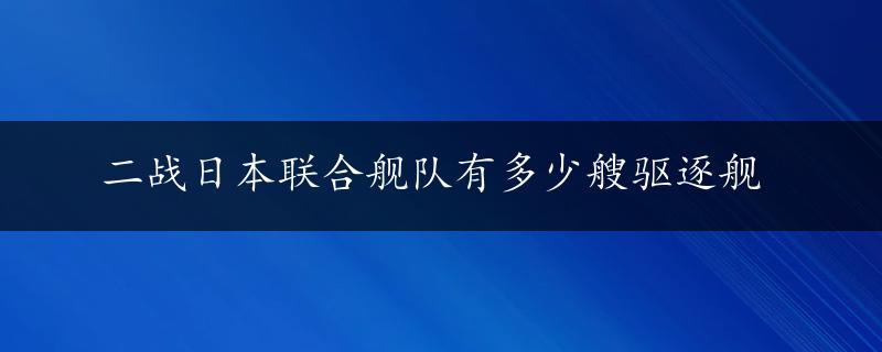 二战日本联合舰队有多少艘驱逐舰