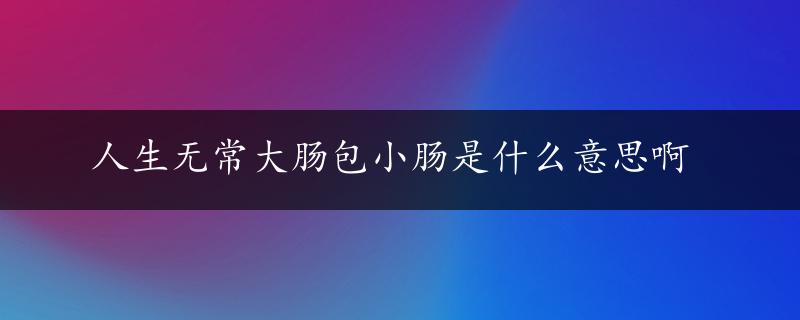 人生无常大肠包小肠是什么意思啊