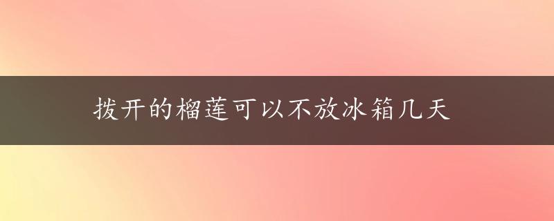 拨开的榴莲可以不放冰箱几天