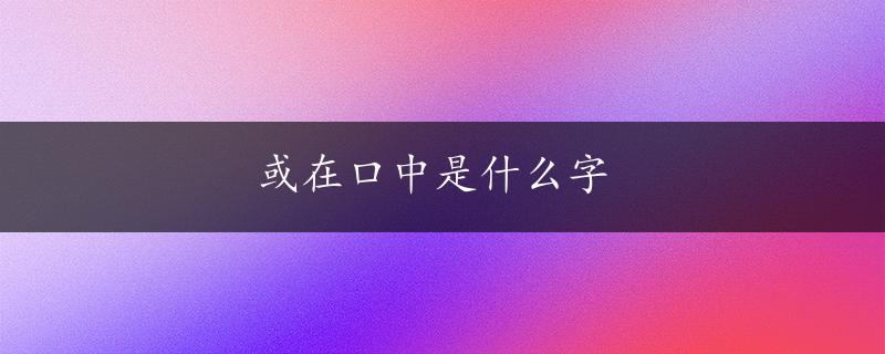 或在口中是什么字