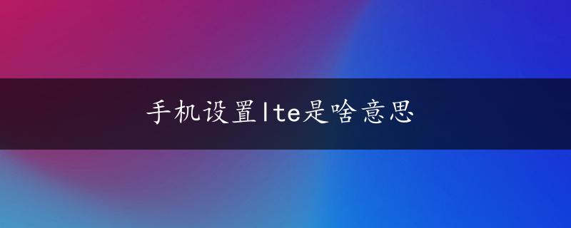 手机设置lte是啥意思