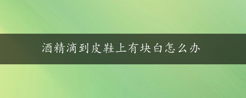 酒精滴到皮鞋上有块白怎么办