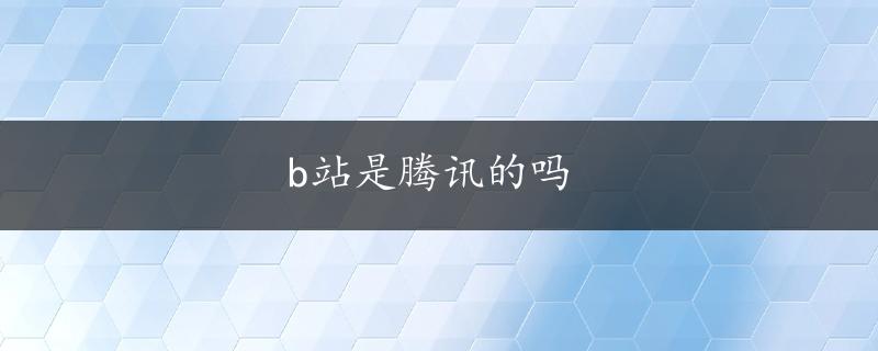 b站是腾讯的吗