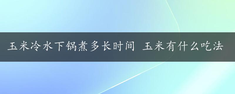 玉米冷水下锅煮多长时间 玉米有什么吃法