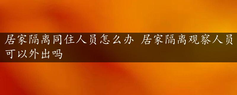 居家隔离同住人员怎么办 居家隔离观察人员可以外出吗