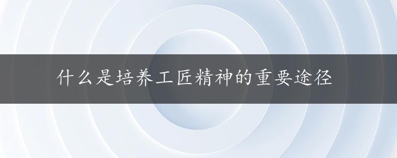 什么是培养工匠精神的重要途径