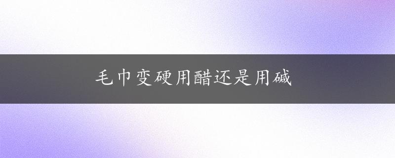 毛巾变硬用醋还是用碱