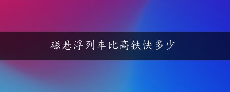 磁悬浮列车比高铁快多少