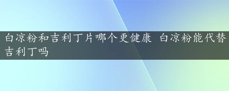 白凉粉和吉利丁片哪个更健康 白凉粉能代替吉利丁吗