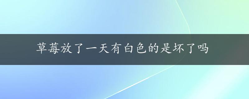 草莓放了一天有白色的是坏了吗