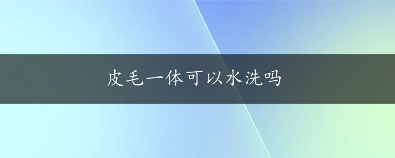 皮毛一体可以水洗吗