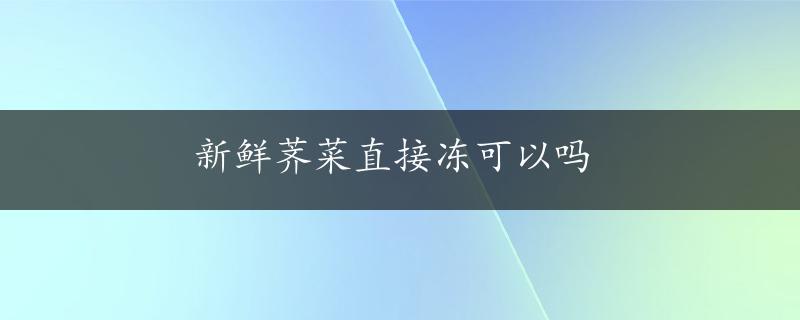 新鲜荠菜直接冻可以吗