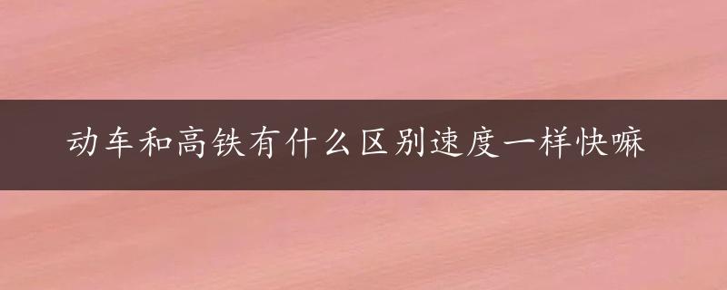 动车和高铁有什么区别速度一样快嘛