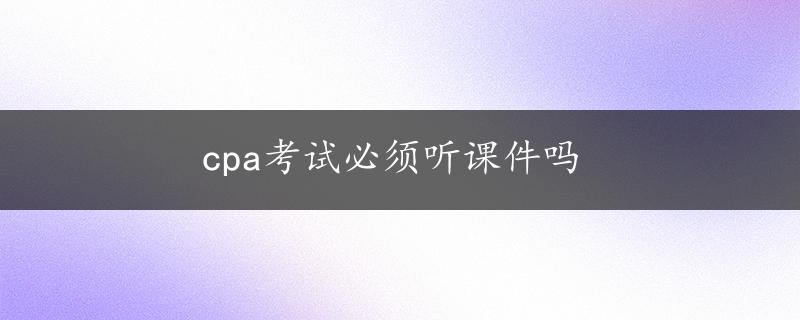 cpa考试必须听课件吗