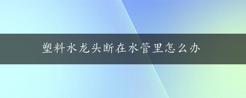 塑料水龙头断在水管里怎么办