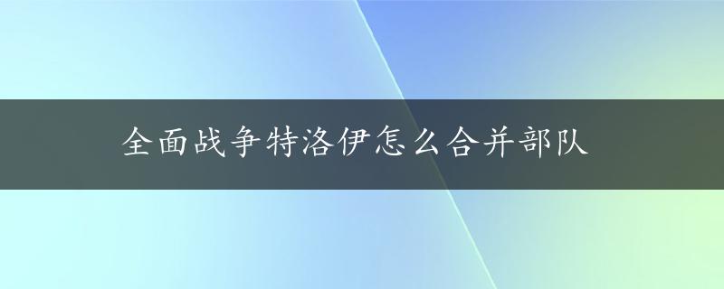 全面战争特洛伊怎么合并部队