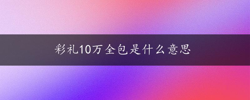 彩礼10万全包是什么意思